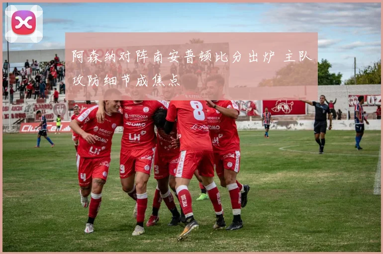 阿森纳对阵南安普顿比分出炉 主队攻防细节成焦点