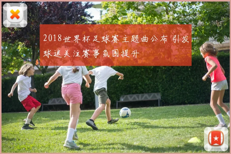 2018世界杯足球赛主题曲公布 引发球迷关注赛事氛围提升