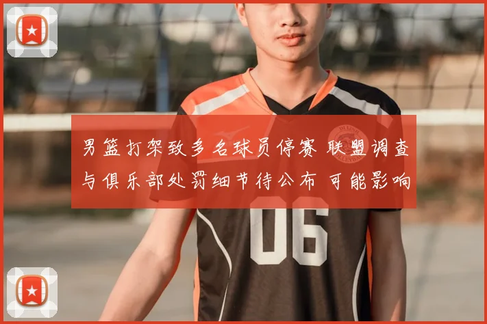 男篮打架致多名球员停赛 联盟调查与俱乐部处罚细节待公布 可能影响赛程