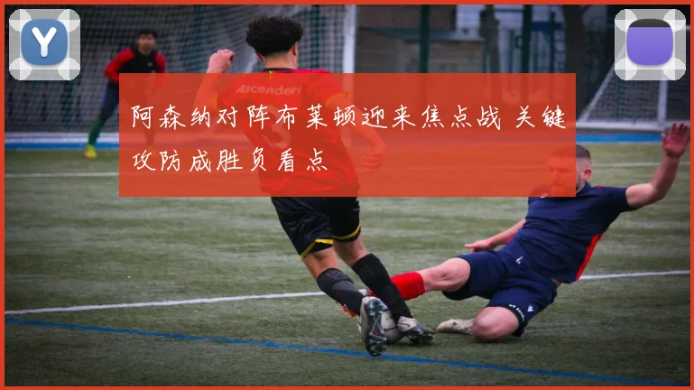 阿森纳对阵布莱顿迎来焦点战 关键攻防成胜负看点