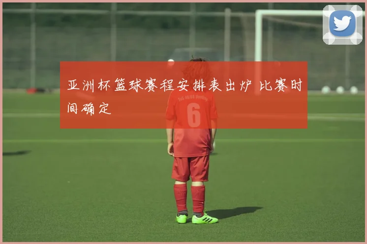 亚洲杯篮球赛程安排表出炉 比赛时间确定
