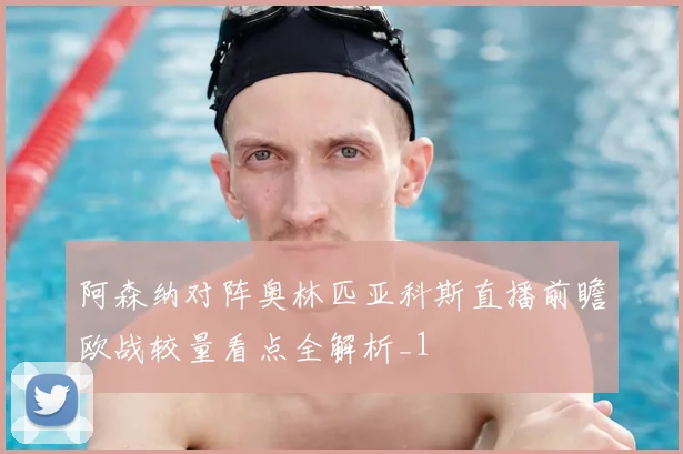 阿森纳对阵奥林匹亚科斯直播前瞻欧战较量看点全解析_1
