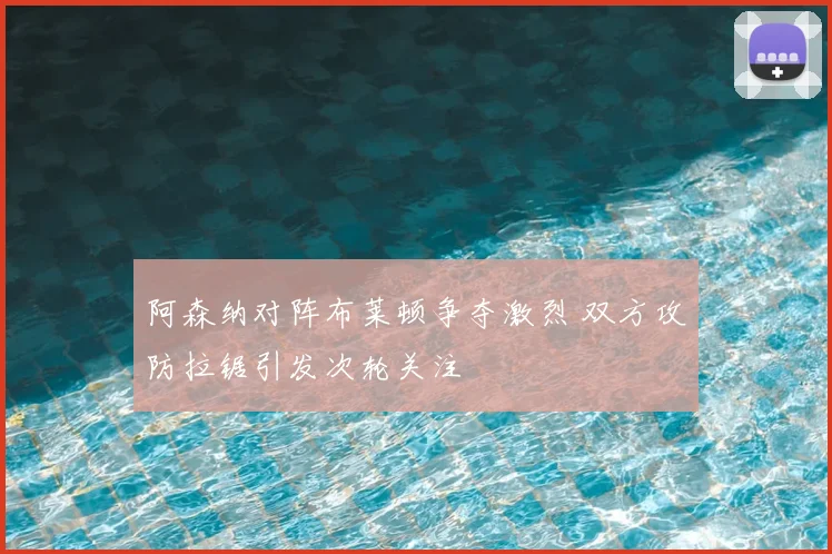 阿森纳对阵布莱顿争夺激烈 双方攻防拉锯引发次轮关注
