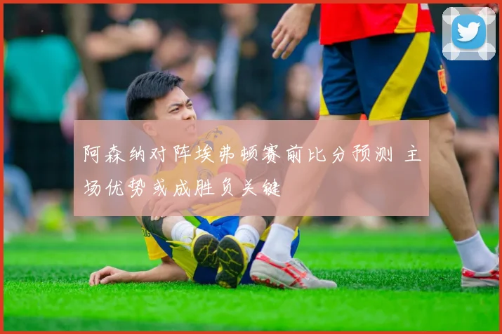 阿森纳对阵埃弗顿赛前比分预测 主场优势或成胜负关键