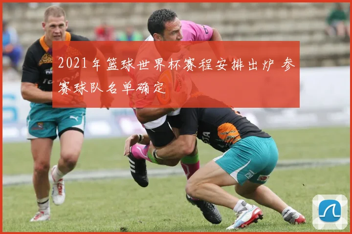 2021年篮球世界杯赛程安排出炉 参赛球队名单确定