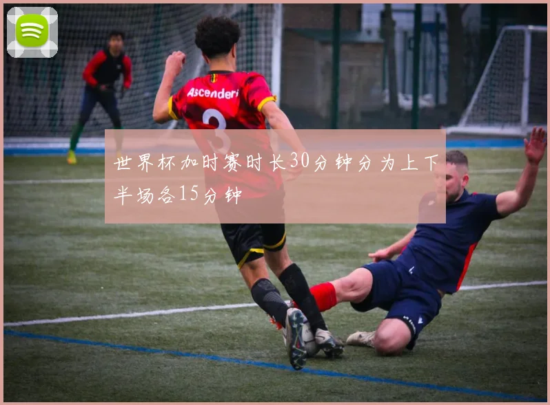 世界杯加时赛时长30分钟分为上下半场各15分钟