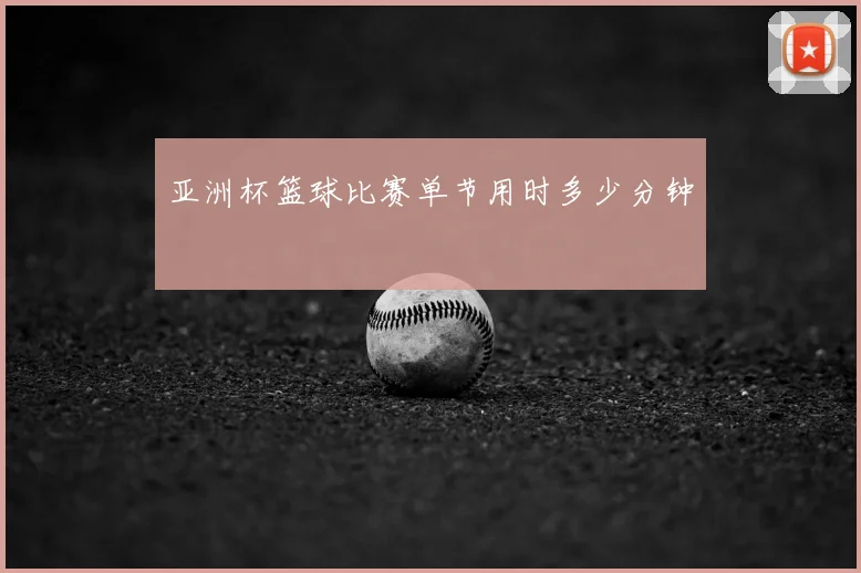 亚洲杯篮球比赛单节用时多少分钟
