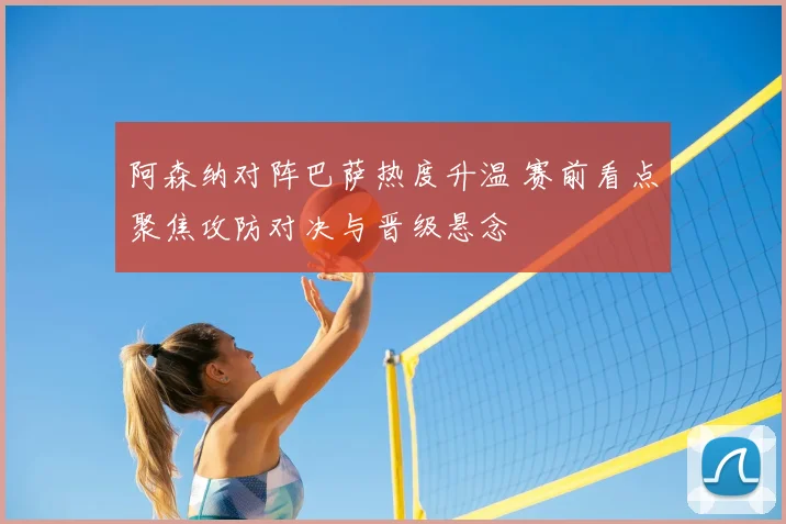 阿森纳对阵巴萨热度升温 赛前看点聚焦攻防对决与晋级悬念