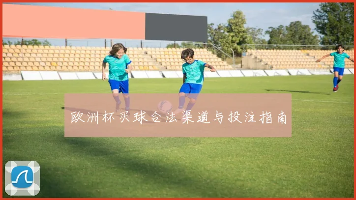 欧洲杯买球合法渠道与投注指南