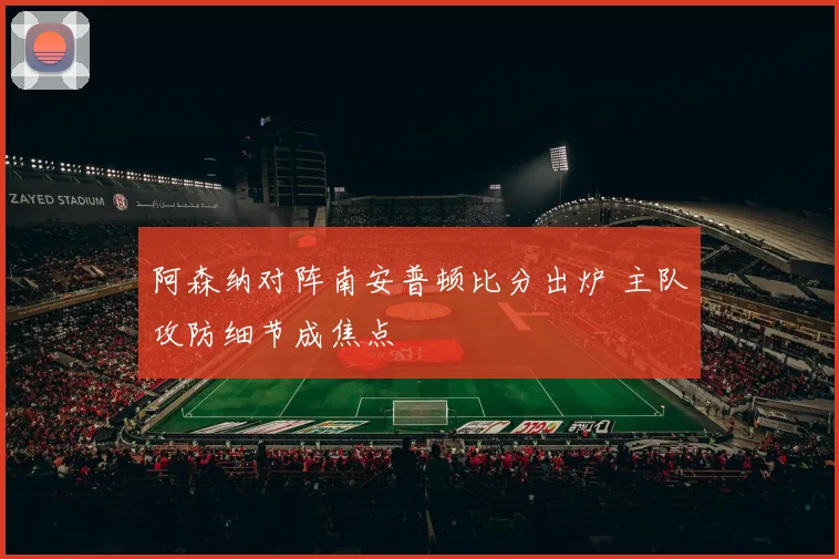 阿森纳对阵南安普顿比分出炉 主队攻防细节成焦点