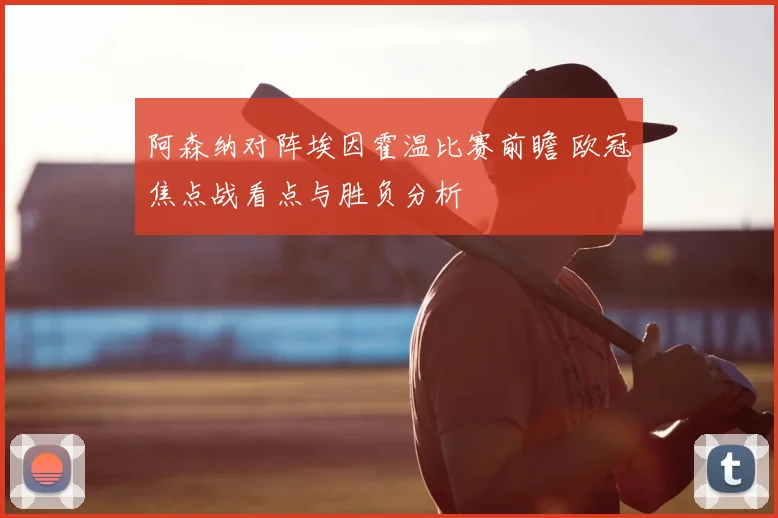 阿森纳对阵埃因霍温比赛前瞻 欧冠焦点战看点与胜负分析