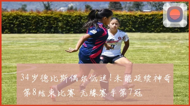 34岁德比斯偶尔低迷!未能延续神奇 第8结束比赛 无缘赛季第7冠
