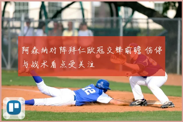 阿森纳对阵拜仁欧冠交锋前瞻 伤停与战术看点受关注