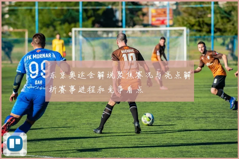 东京奥运会解说聚焦赛况与亮点解析赛事进程和竞争看点